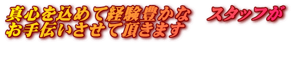 真心を込めて経験豊かな　スタッフが お手伝いさせて頂きます 