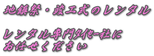 地鎮祭・竣工式のレンタル  レンタル専門ﾀｲｾｰ社に お任せください