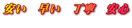 安い　早い　丁寧　安心 